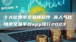十大比特币交易所软件 高人气比特币交易平台app排行2023